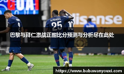 巴黎与拜仁激战正酣比分预测与分析尽在此处